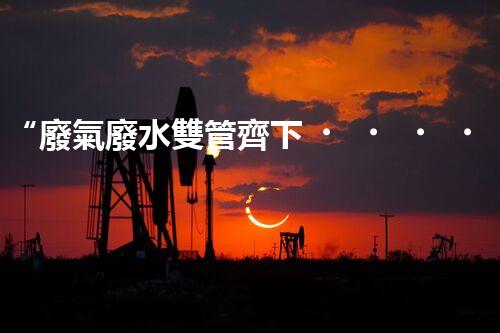 “廢氣廢水雙管齊下，環(huán)保先鋒巴洛仕引領綠色以后”